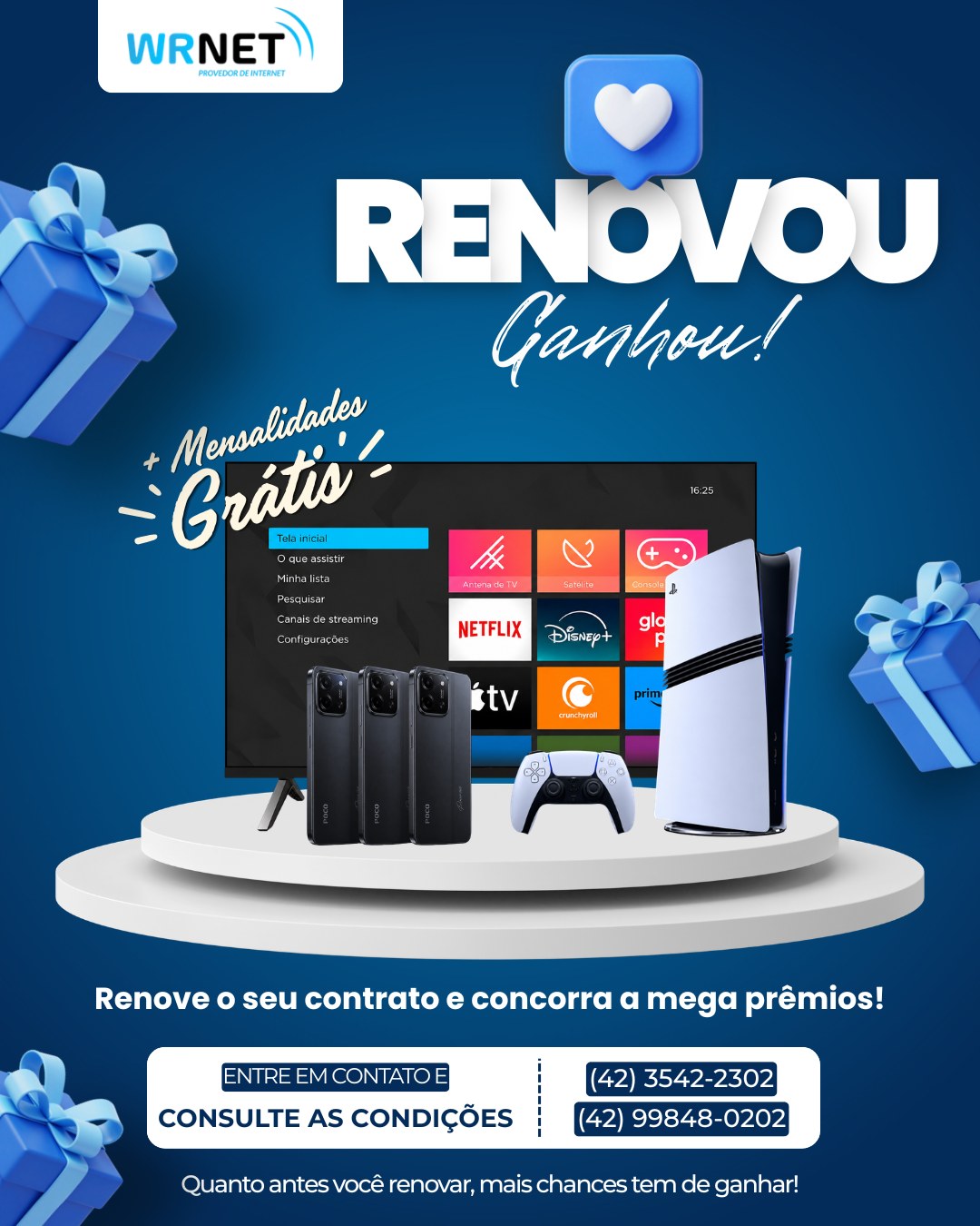 🎉 RENOVOU? VOCÊ PODE SER O PRÓXIMO GANHADOR! 🎉

Na WRNet, renovar seu contrato pode render muito mais do que internet de qualidade! 😍

📺 TV Smart
📱 3 Smartphones
🎮 PlayStation 5
💙 Mensalidades grátis

Quanto antes você renovar, mais chances terá de concorrer aos mega prêmios!

📞 Entre em contato e consulte as condições:
☎️ (42) 3542-2302
📱 (42) 99848-0202

Não perca essa oportunidade! Renove seu contrato e participe. 🍀✨

#wrnet #renovouganhou #promoçãowrnet #internetdequalidade #megaprêmios #clientewrnet #vemprawrnet #rioazul #mallet #paraná