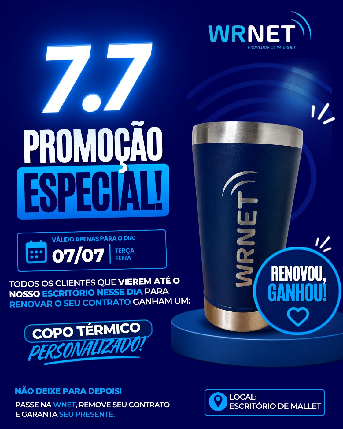 🚨 É amanhã! Promoção Especial 7.7 na Wrnet! 🚨

Renove o seu contrato somente no dia 07/07 (terça-feira) e ganhe um copo térmico personalizado da Wrnet! 💙

🎁 É simples:
✅ Compareça ao escritório da Wrnet em Mallet;
✅ Renove o seu contrato;
✅ E ganhe um copo termico

📅 Promoção válida apenas no dia 07/07.

📍 Local: Escritório da Wrnet – Mallet

💙 Renovou, ganhou! Esperamos você! 

#wrnet #promoção77 #renovouganhou #internetdequalidade #mallet #brindeespecial